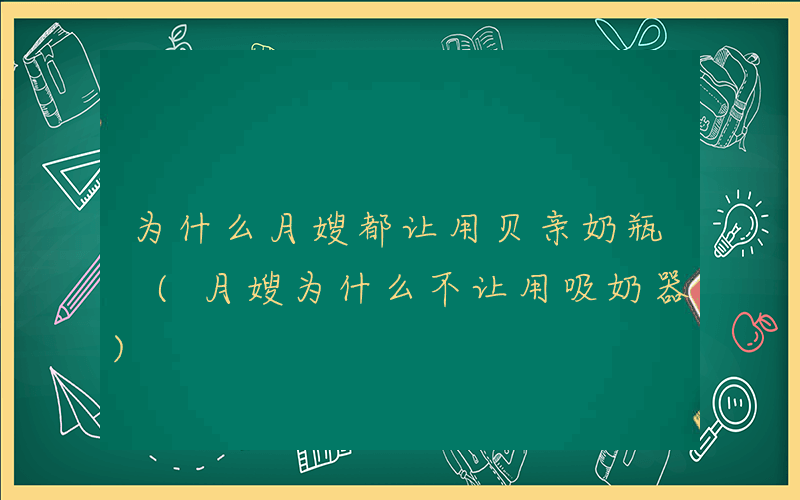 为什么月嫂都让用贝亲奶瓶 (月嫂为什么不让用吸奶器)